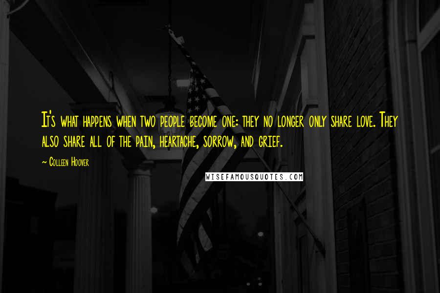 Colleen Hoover Quotes: It's what happens when two people become one: they no longer only share love. They also share all of the pain, heartache, sorrow, and grief.