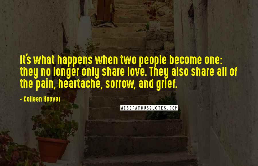 Colleen Hoover Quotes: It's what happens when two people become one: they no longer only share love. They also share all of the pain, heartache, sorrow, and grief.