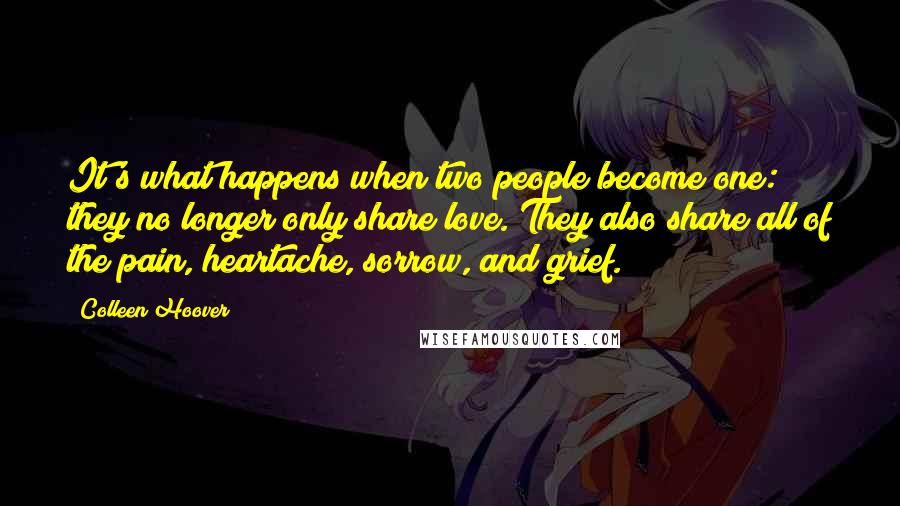 Colleen Hoover Quotes: It's what happens when two people become one: they no longer only share love. They also share all of the pain, heartache, sorrow, and grief.