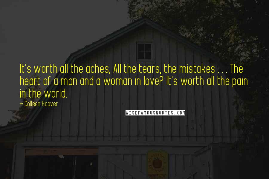 Colleen Hoover Quotes: It's worth all the aches, All the tears, the mistakes . . . The heart of a man and a woman in love? It's worth all the pain in the world.