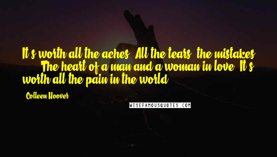 Colleen Hoover Quotes: It's worth all the aches, All the tears, the mistakes . . . The heart of a man and a woman in love? It's worth all the pain in the world.