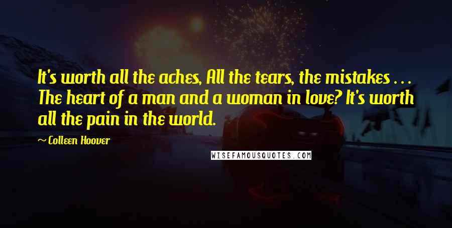 Colleen Hoover Quotes: It's worth all the aches, All the tears, the mistakes . . . The heart of a man and a woman in love? It's worth all the pain in the world.
