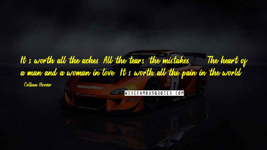 Colleen Hoover Quotes: It's worth all the aches, All the tears, the mistakes . . . The heart of a man and a woman in love? It's worth all the pain in the world.