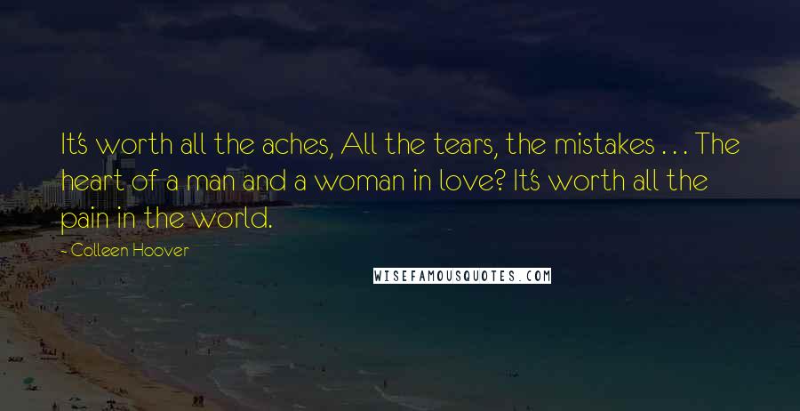 Colleen Hoover Quotes: It's worth all the aches, All the tears, the mistakes . . . The heart of a man and a woman in love? It's worth all the pain in the world.