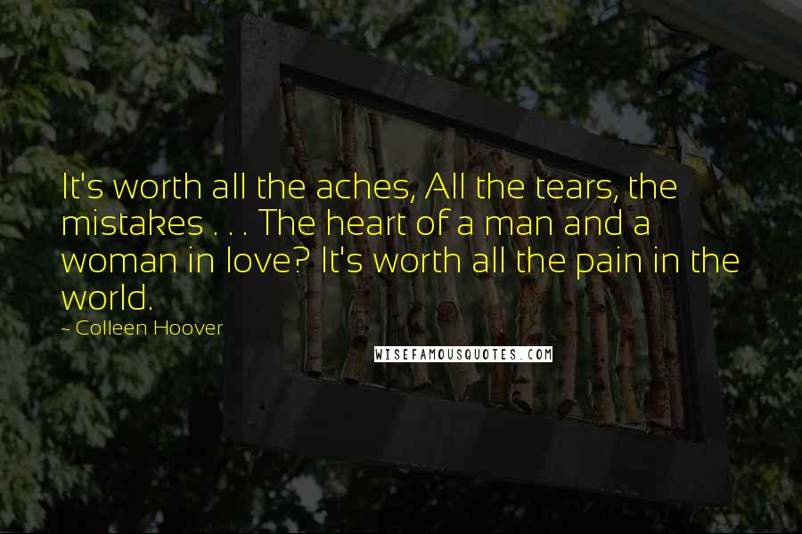 Colleen Hoover Quotes: It's worth all the aches, All the tears, the mistakes . . . The heart of a man and a woman in love? It's worth all the pain in the world.
