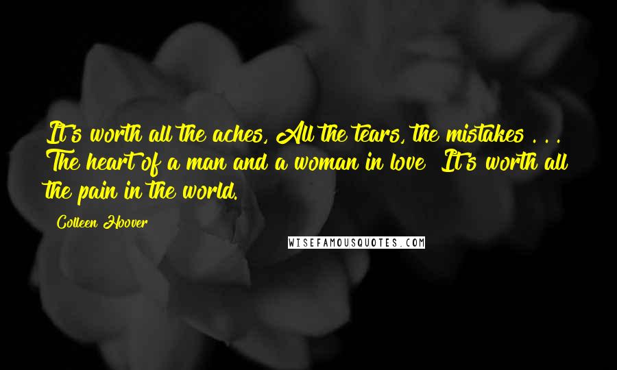 Colleen Hoover Quotes: It's worth all the aches, All the tears, the mistakes . . . The heart of a man and a woman in love? It's worth all the pain in the world.
