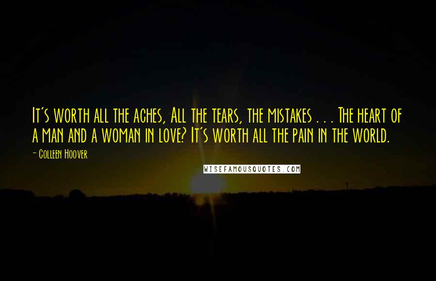 Colleen Hoover Quotes: It's worth all the aches, All the tears, the mistakes . . . The heart of a man and a woman in love? It's worth all the pain in the world.