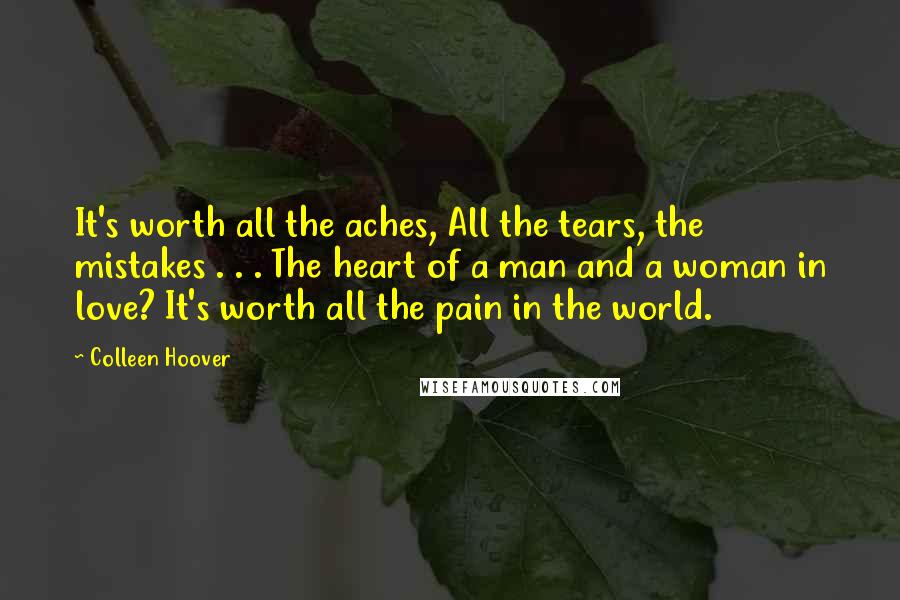 Colleen Hoover Quotes: It's worth all the aches, All the tears, the mistakes . . . The heart of a man and a woman in love? It's worth all the pain in the world.