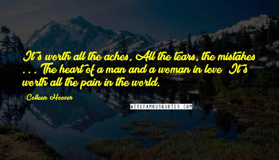 Colleen Hoover Quotes: It's worth all the aches, All the tears, the mistakes . . . The heart of a man and a woman in love? It's worth all the pain in the world.