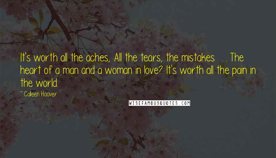 Colleen Hoover Quotes: It's worth all the aches, All the tears, the mistakes . . . The heart of a man and a woman in love? It's worth all the pain in the world.