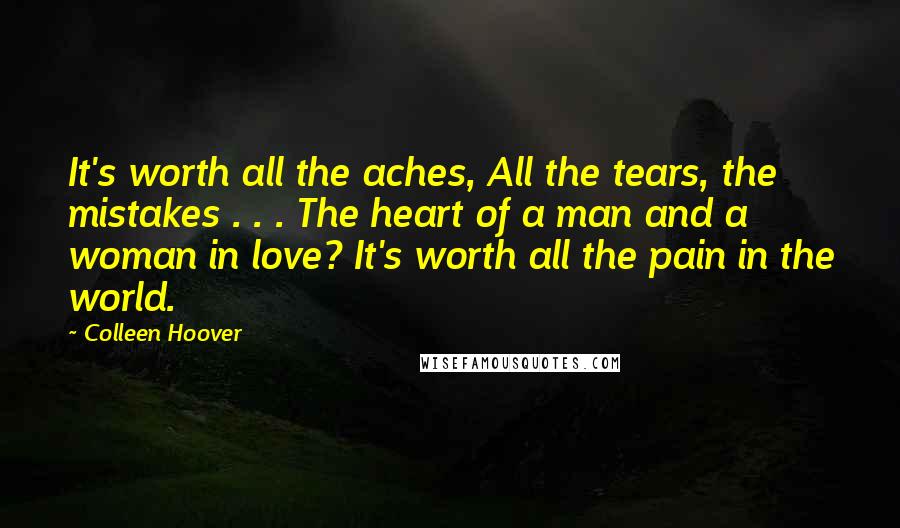Colleen Hoover Quotes: It's worth all the aches, All the tears, the mistakes . . . The heart of a man and a woman in love? It's worth all the pain in the world.