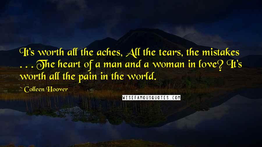 Colleen Hoover Quotes: It's worth all the aches, All the tears, the mistakes . . . The heart of a man and a woman in love? It's worth all the pain in the world.