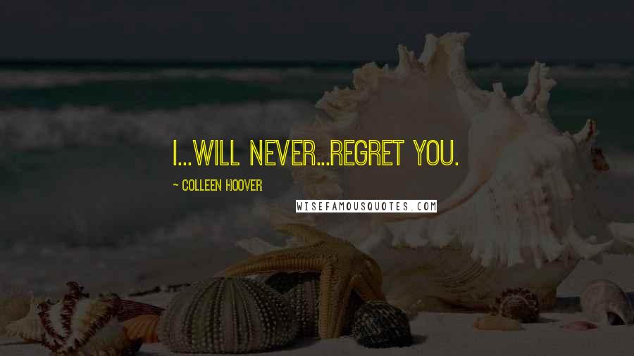 Colleen Hoover Quotes: I...will never...regret you.