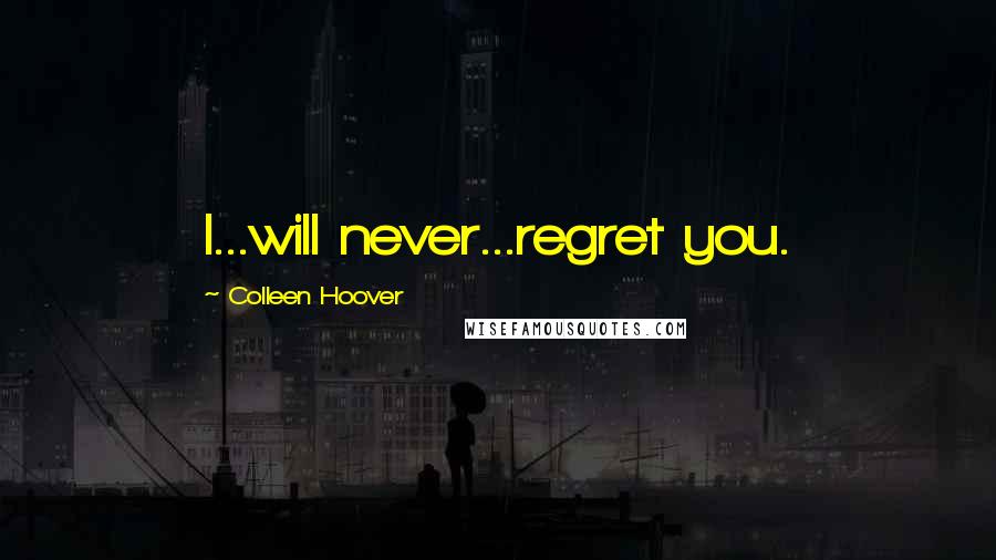 Colleen Hoover Quotes: I...will never...regret you.