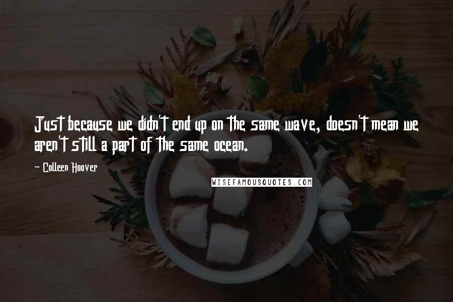 Colleen Hoover Quotes: Just because we didn't end up on the same wave, doesn't mean we aren't still a part of the same ocean.