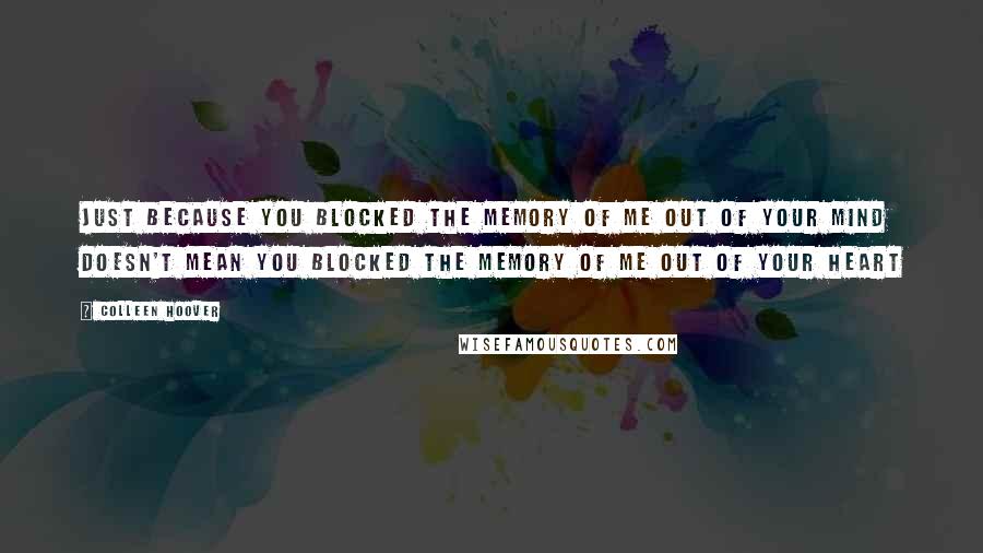 Colleen Hoover Quotes: Just because you blocked the memory of me out of your mind doesn't mean you blocked the memory of me out of your heart