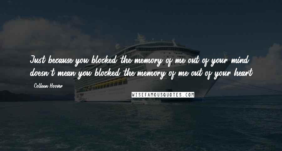 Colleen Hoover Quotes: Just because you blocked the memory of me out of your mind doesn't mean you blocked the memory of me out of your heart