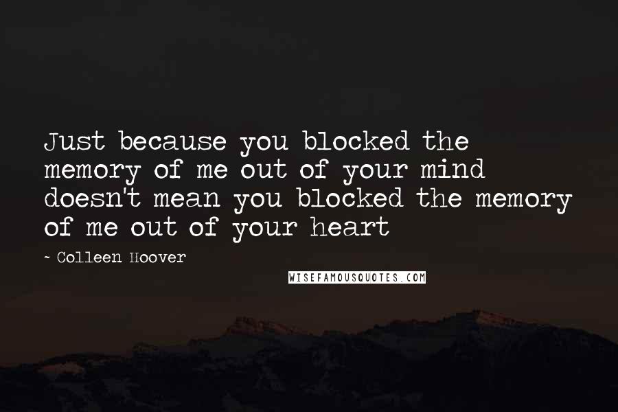 Colleen Hoover Quotes: Just because you blocked the memory of me out of your mind doesn't mean you blocked the memory of me out of your heart