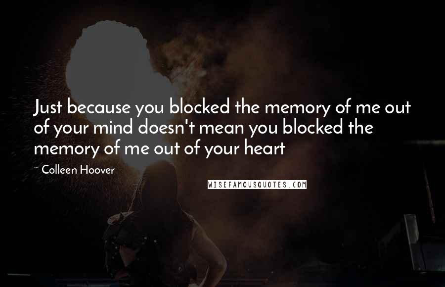 Colleen Hoover Quotes: Just because you blocked the memory of me out of your mind doesn't mean you blocked the memory of me out of your heart