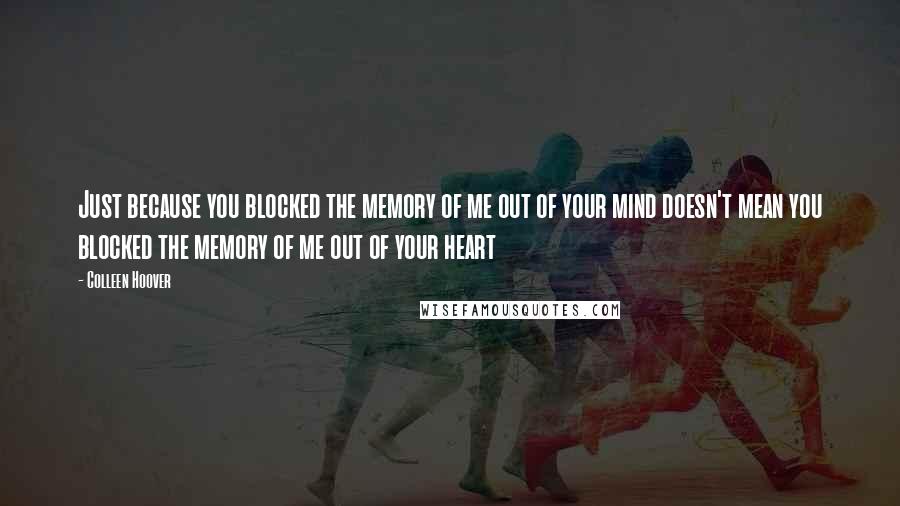 Colleen Hoover Quotes: Just because you blocked the memory of me out of your mind doesn't mean you blocked the memory of me out of your heart
