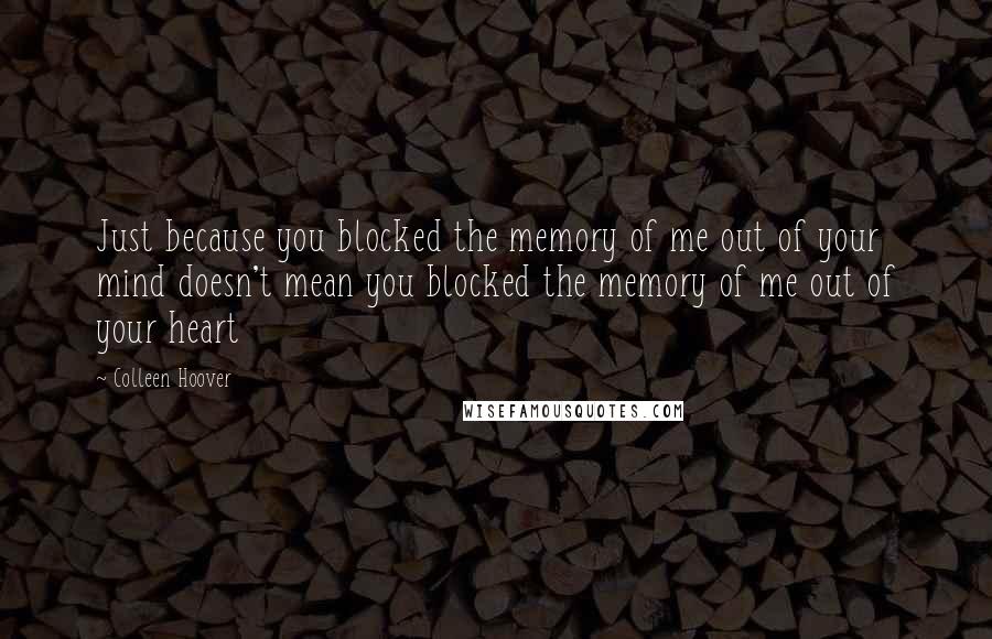 Colleen Hoover Quotes: Just because you blocked the memory of me out of your mind doesn't mean you blocked the memory of me out of your heart