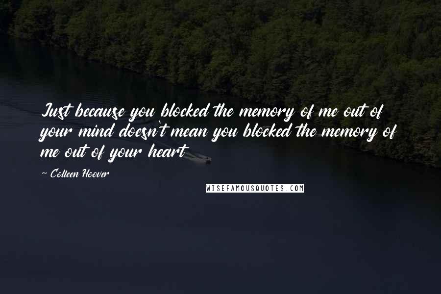 Colleen Hoover Quotes: Just because you blocked the memory of me out of your mind doesn't mean you blocked the memory of me out of your heart