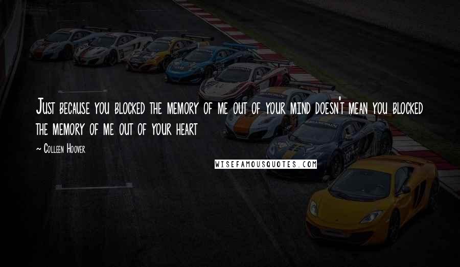 Colleen Hoover Quotes: Just because you blocked the memory of me out of your mind doesn't mean you blocked the memory of me out of your heart