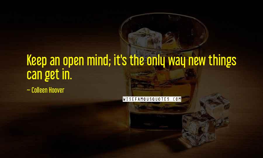 Colleen Hoover Quotes: Keep an open mind; it's the only way new things can get in.