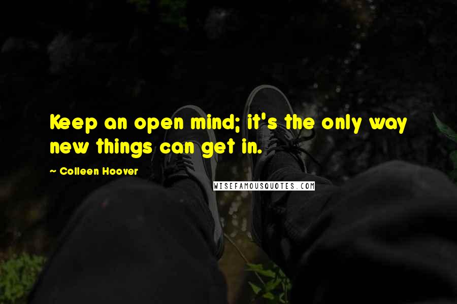 Colleen Hoover Quotes: Keep an open mind; it's the only way new things can get in.