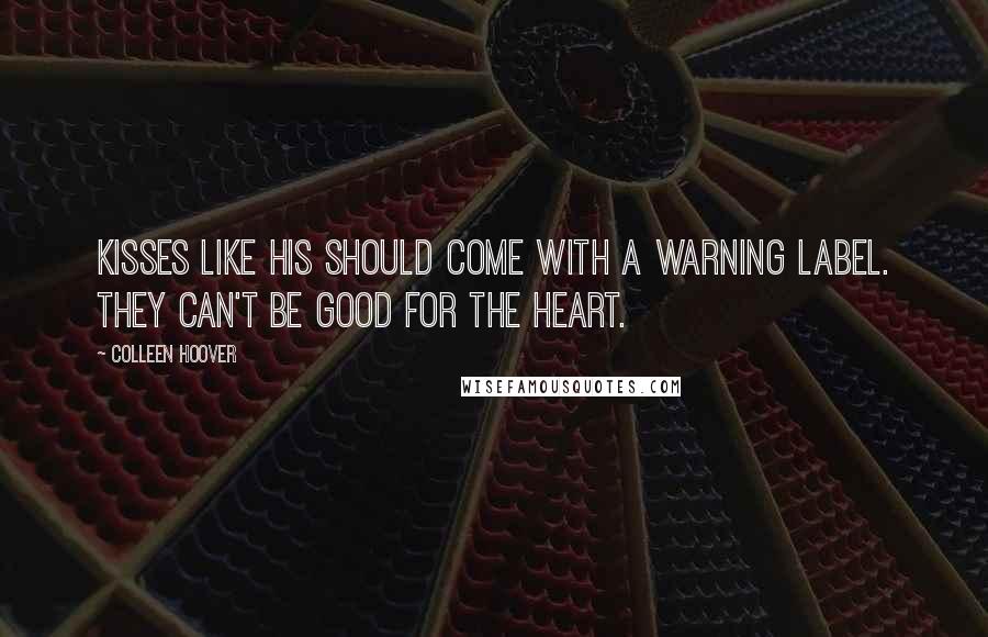Colleen Hoover Quotes: Kisses like his should come with a warning label. They can't be good for the heart.