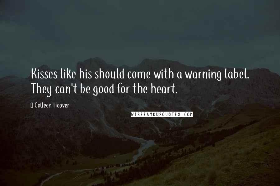 Colleen Hoover Quotes: Kisses like his should come with a warning label. They can't be good for the heart.