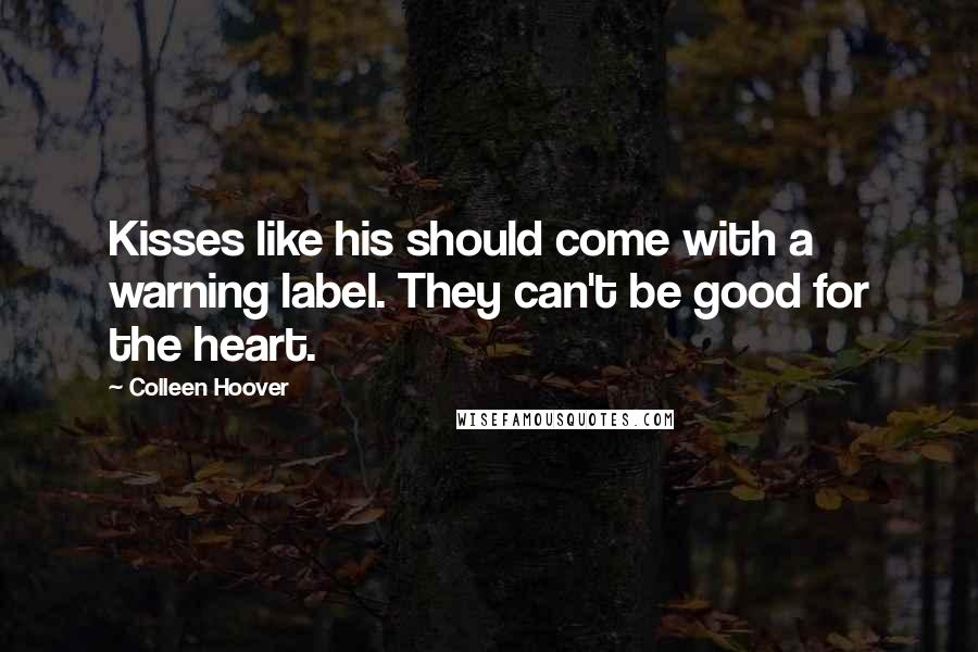 Colleen Hoover Quotes: Kisses like his should come with a warning label. They can't be good for the heart.