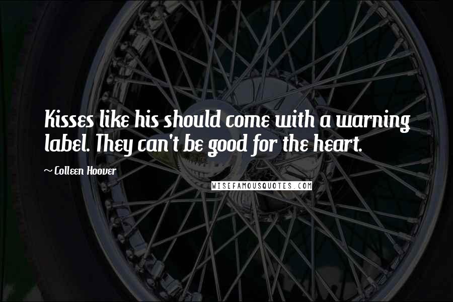 Colleen Hoover Quotes: Kisses like his should come with a warning label. They can't be good for the heart.