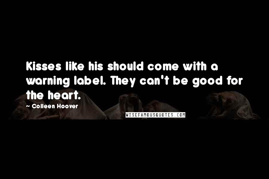 Colleen Hoover Quotes: Kisses like his should come with a warning label. They can't be good for the heart.