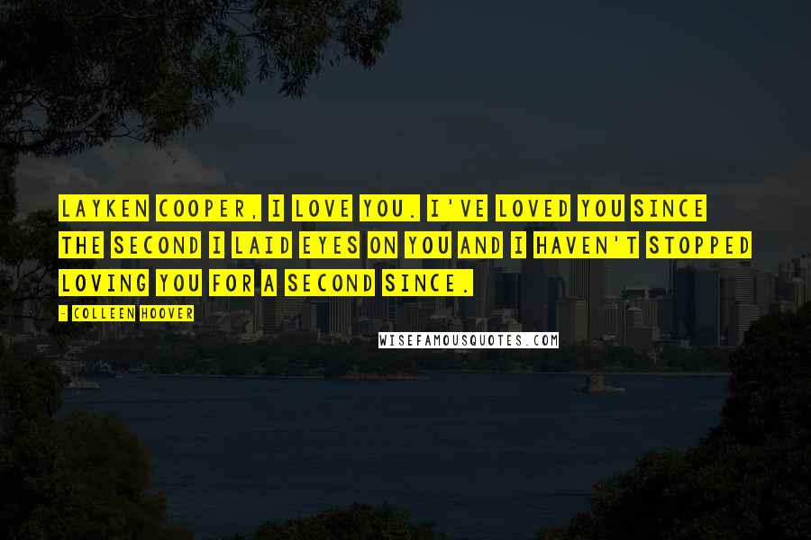 Colleen Hoover Quotes: Layken Cooper, I love you. I've loved you since the second I laid eyes on you and I haven't stopped loving you for a second since.