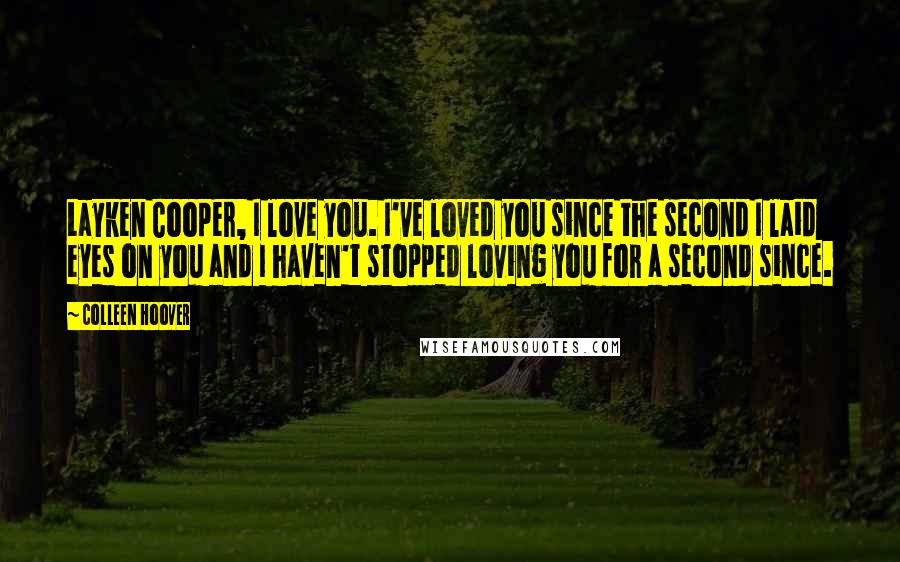 Colleen Hoover Quotes: Layken Cooper, I love you. I've loved you since the second I laid eyes on you and I haven't stopped loving you for a second since.