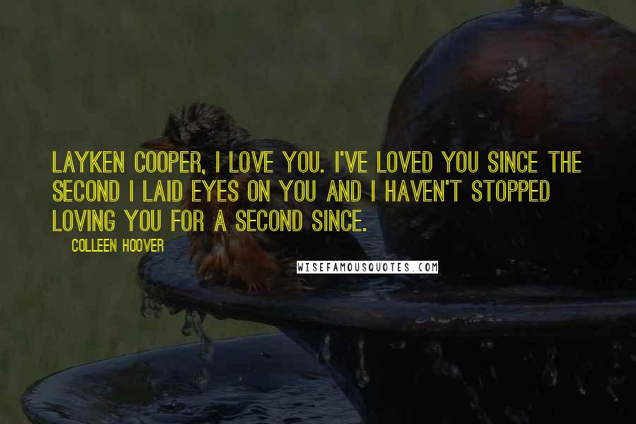 Colleen Hoover Quotes: Layken Cooper, I love you. I've loved you since the second I laid eyes on you and I haven't stopped loving you for a second since.