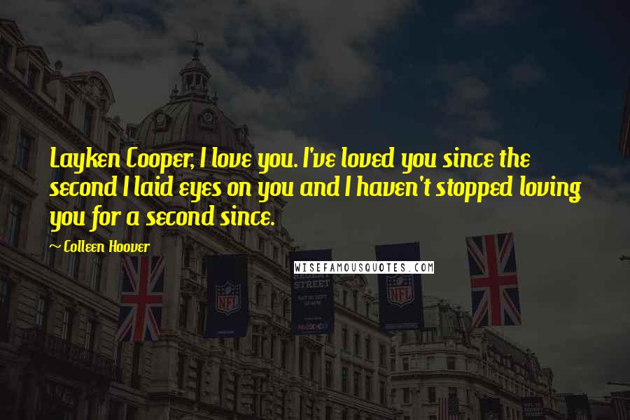 Colleen Hoover Quotes: Layken Cooper, I love you. I've loved you since the second I laid eyes on you and I haven't stopped loving you for a second since.