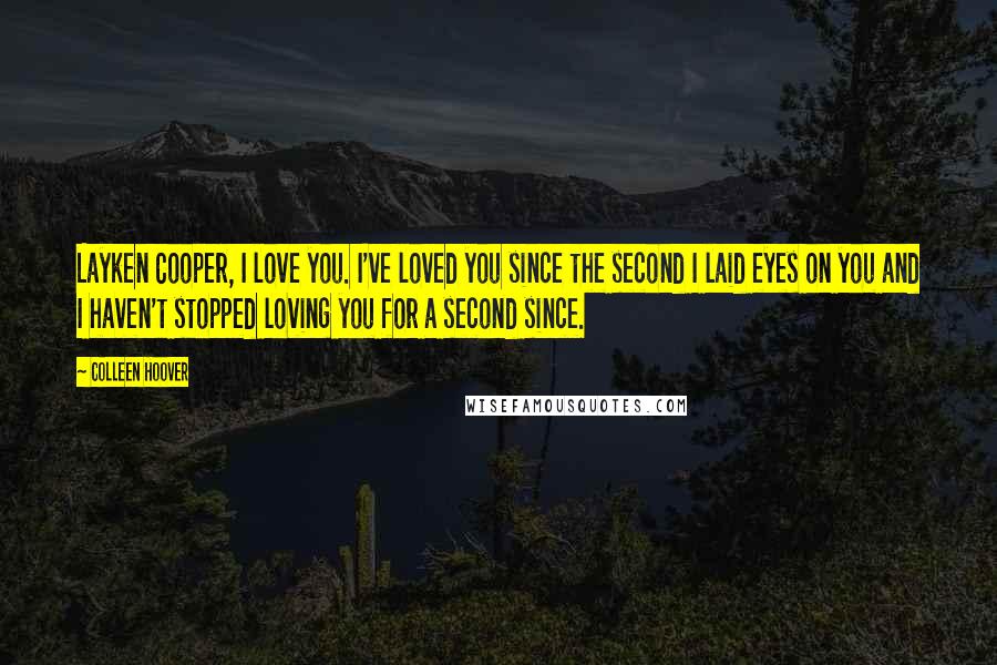 Colleen Hoover Quotes: Layken Cooper, I love you. I've loved you since the second I laid eyes on you and I haven't stopped loving you for a second since.