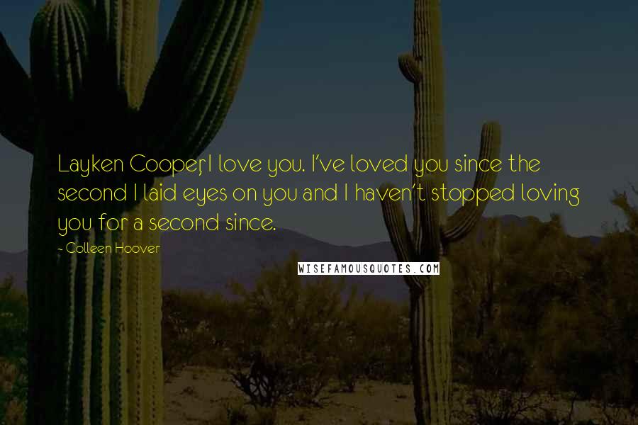 Colleen Hoover Quotes: Layken Cooper, I love you. I've loved you since the second I laid eyes on you and I haven't stopped loving you for a second since.