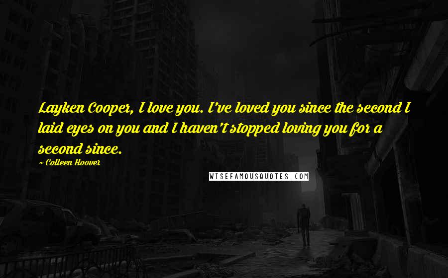 Colleen Hoover Quotes: Layken Cooper, I love you. I've loved you since the second I laid eyes on you and I haven't stopped loving you for a second since.