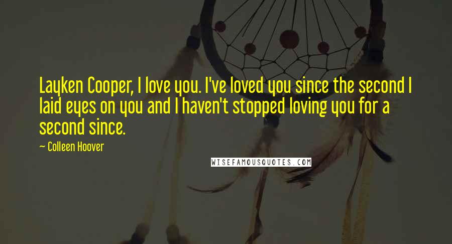 Colleen Hoover Quotes: Layken Cooper, I love you. I've loved you since the second I laid eyes on you and I haven't stopped loving you for a second since.