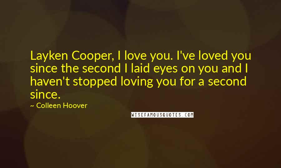 Colleen Hoover Quotes: Layken Cooper, I love you. I've loved you since the second I laid eyes on you and I haven't stopped loving you for a second since.