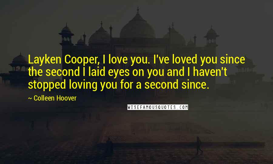 Colleen Hoover Quotes: Layken Cooper, I love you. I've loved you since the second I laid eyes on you and I haven't stopped loving you for a second since.