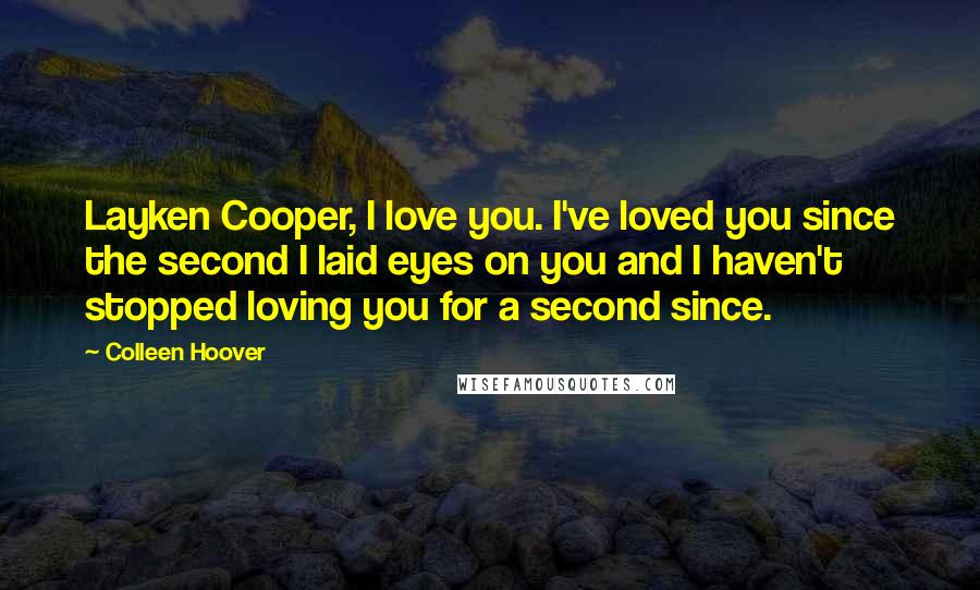 Colleen Hoover Quotes: Layken Cooper, I love you. I've loved you since the second I laid eyes on you and I haven't stopped loving you for a second since.