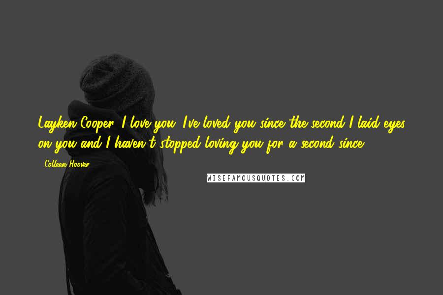 Colleen Hoover Quotes: Layken Cooper, I love you. I've loved you since the second I laid eyes on you and I haven't stopped loving you for a second since.