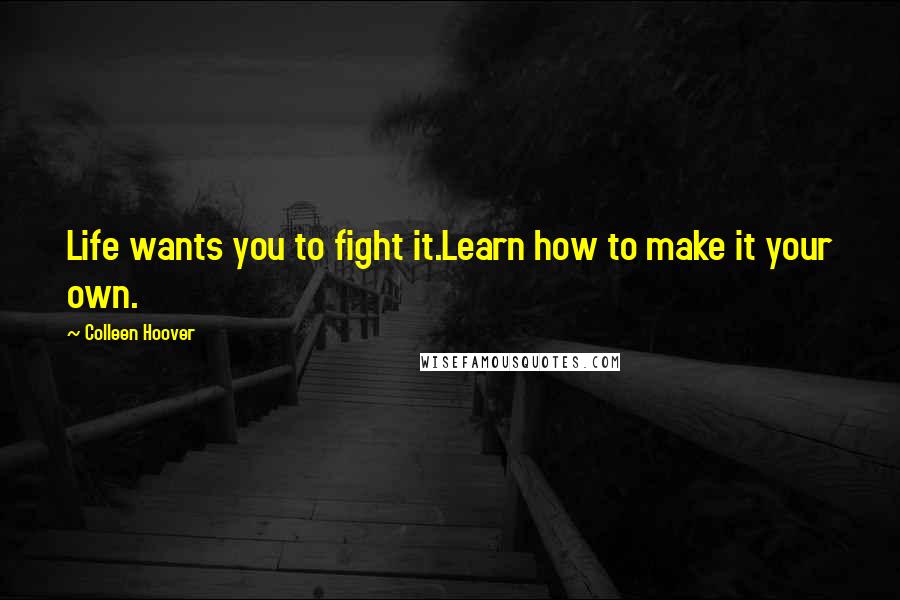 Colleen Hoover Quotes: Life wants you to fight it.Learn how to make it your own.