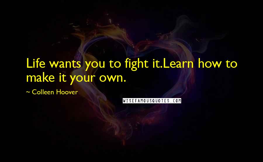 Colleen Hoover Quotes: Life wants you to fight it.Learn how to make it your own.