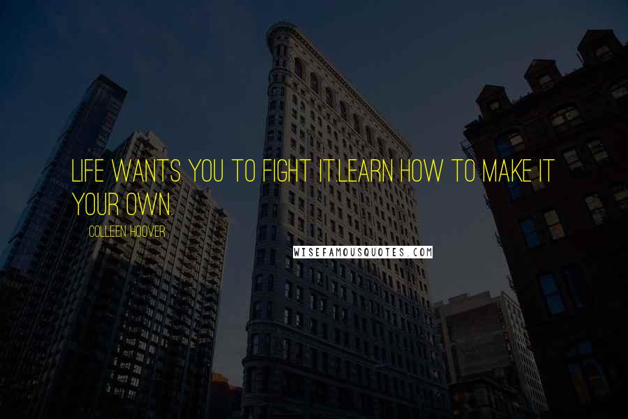Colleen Hoover Quotes: Life wants you to fight it.Learn how to make it your own.
