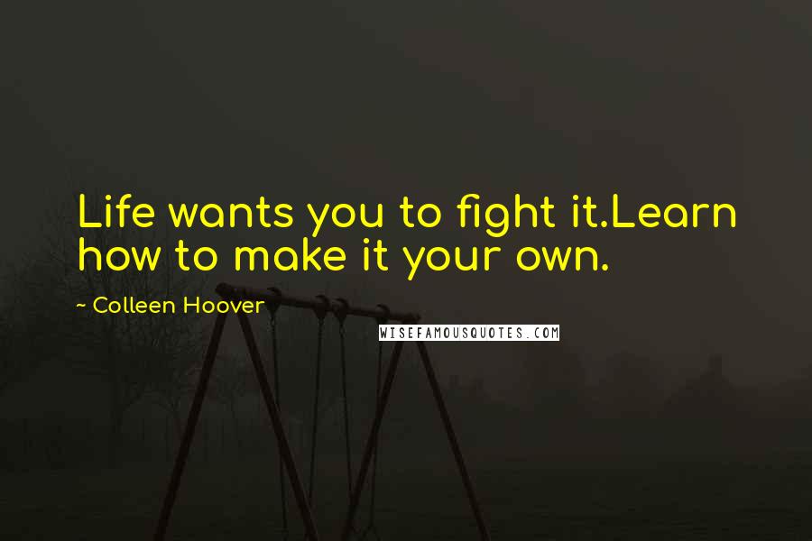Colleen Hoover Quotes: Life wants you to fight it.Learn how to make it your own.